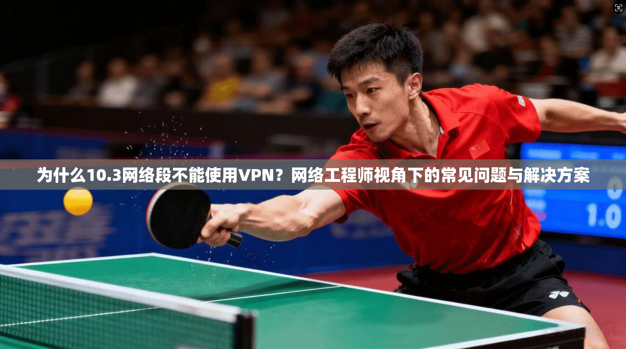 为什么10.3网络段不能使用VPN?网络工程师视角下的常见问题与解决方案 为什么10.3网络段不能使用VPN?网络工程师视角下的常见问题与解决方案