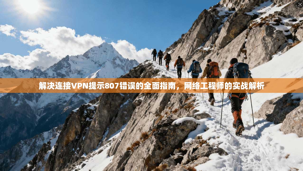 解决连接VPN提示807错误的全面指南，网络工程师的实战解析