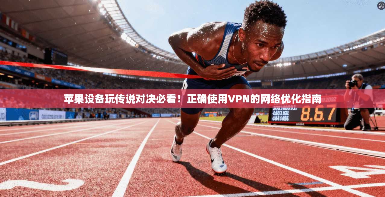 苹果设备玩传说对决必看！正确使用VPN的网络优化指南