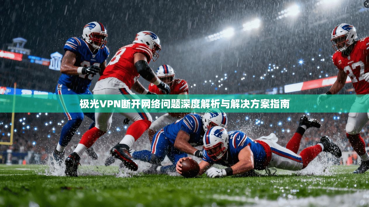 极光VPN断开网络问题深度解析与解决方案指南