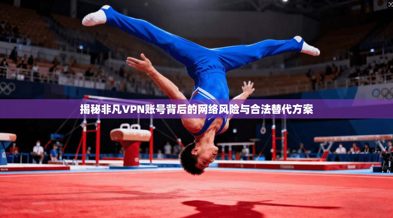 揭秘非凡VPN账号背后的网络风险与合法替代方案