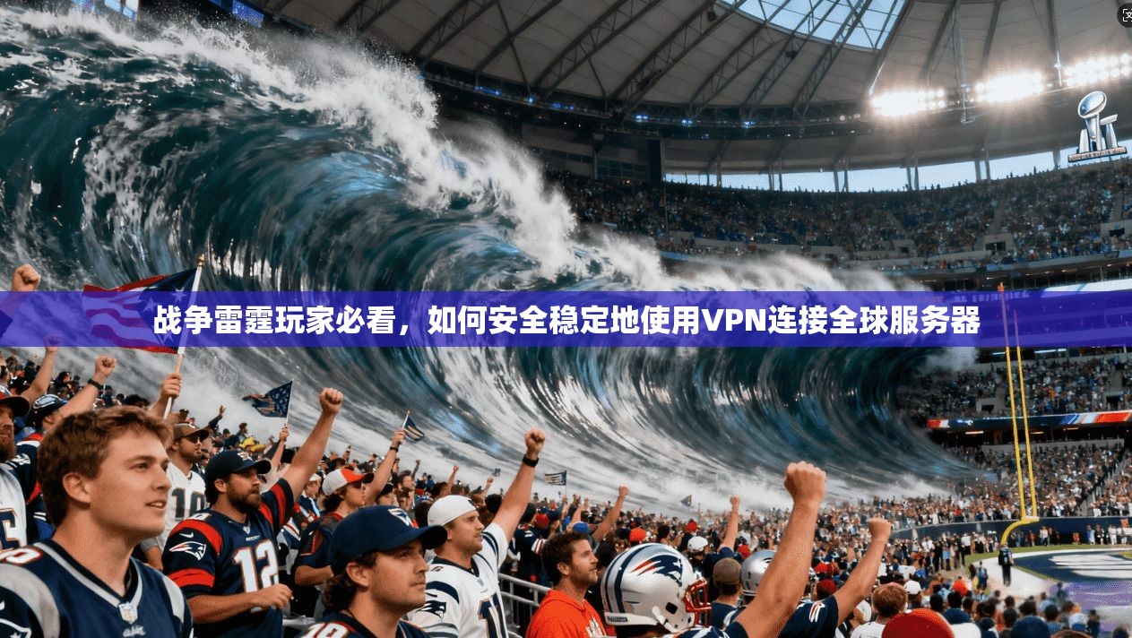 战争雷霆玩家必看，如何安全稳定地使用VPN连接全球服务器