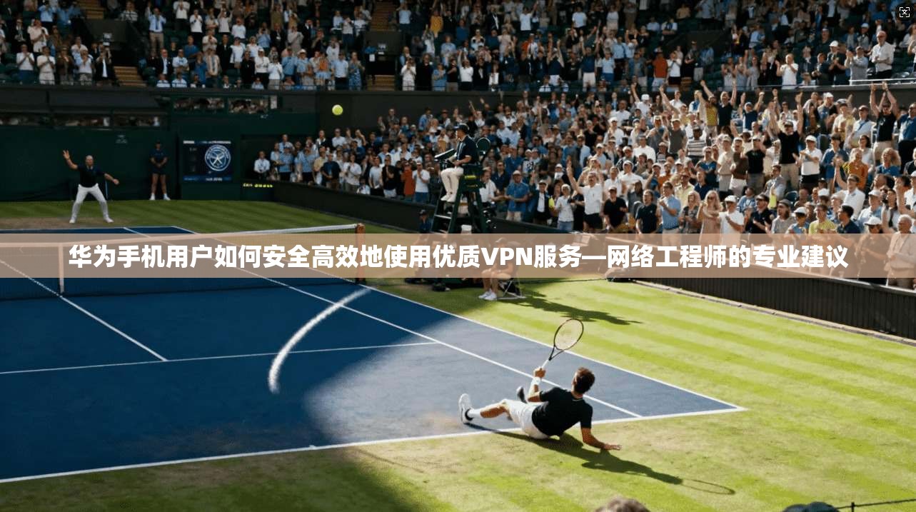 华为手机用户如何安全高效地使用优质VPN服务—网络工程师的专业建议 华为手机用户如何安全高效地使用优质VPN服务—网络工程师的专业建议