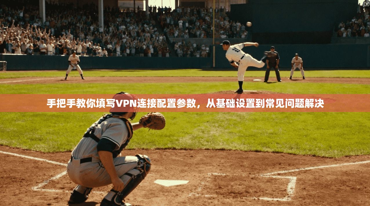 手把手教你填写VPN连接配置参数,从基础设置到常见问题解决 手把手教你填写VPN连接配置参数,从基础设置到常见问题解决