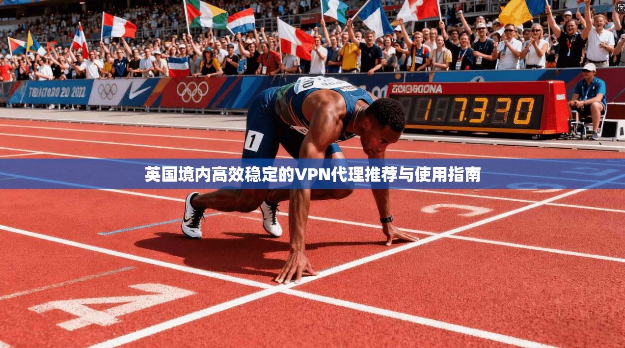 英国境内高效稳定的VPN代理推荐与使用指南 英国境内高效稳定的VPN代理推荐与使用指南