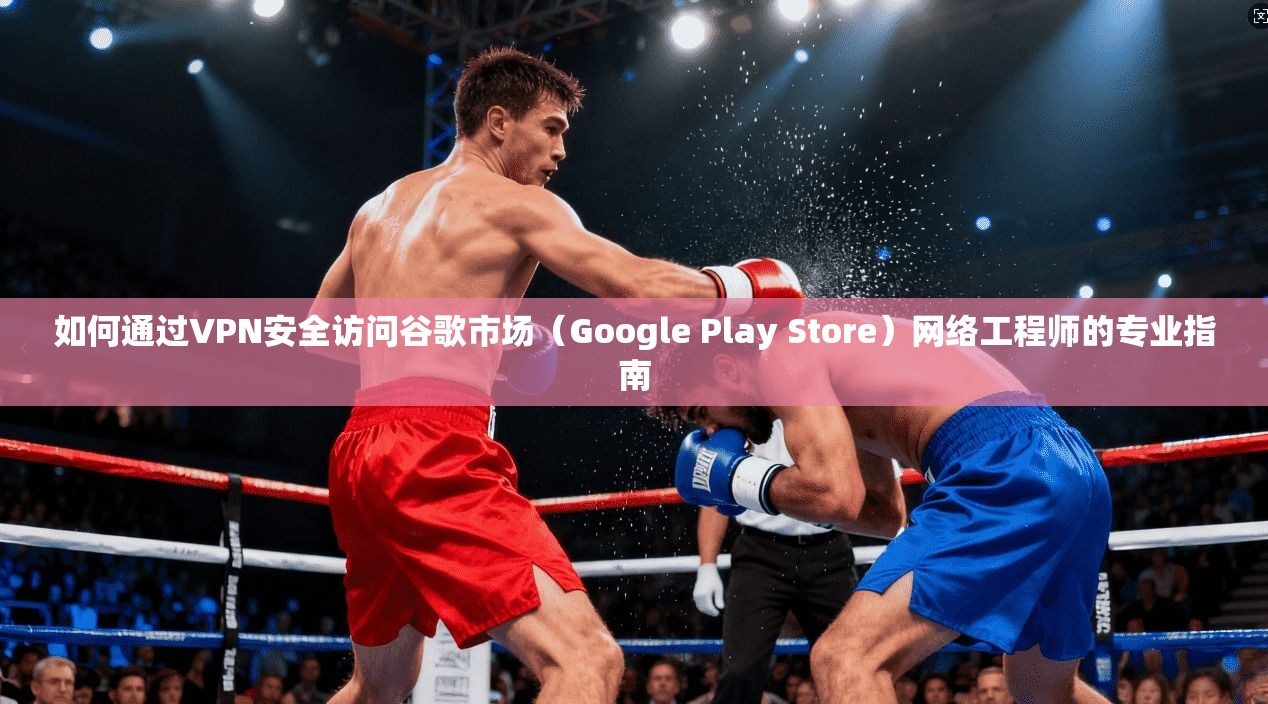 如何通过VPN安全访问谷歌市场(Google Play Store)网络工程师的专业指南 如何通过VPN安全访问谷歌市场(Google Play Store)网络工程师的专业指南
