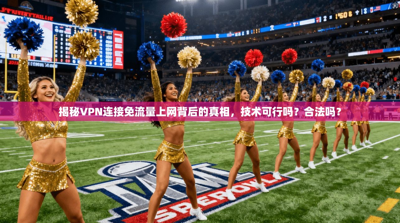 揭秘VPN连接免流量上网背后的真相，技术可行吗？合法吗？