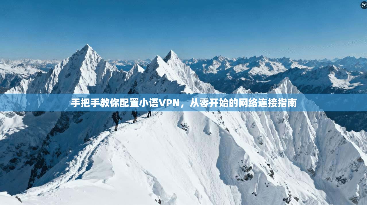 手把手教你配置小语VPN,从零开始的网络连接指南 手把手教你配置小语VPN,从零开始的网络连接指南