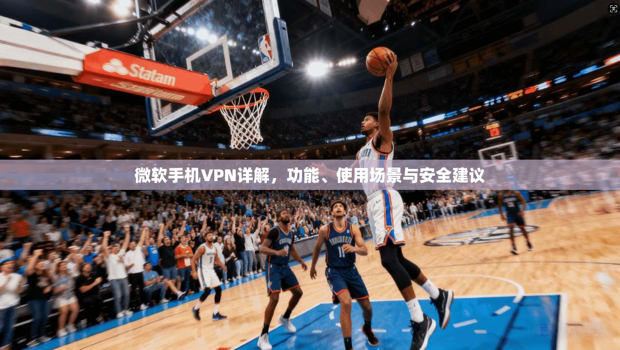 微软手机VPN详解，功能、使用场景与安全建议
