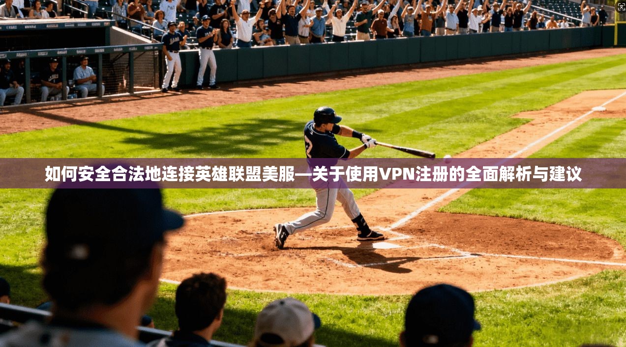 如何安全合法地连接英雄联盟美服—关于使用VPN注册的全面解析与建议