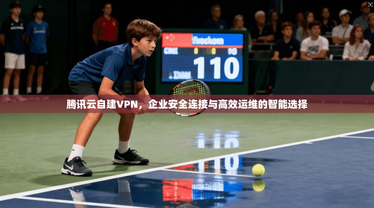 腾讯云自建VPN,企业安全连接与高效运维的智能选择 腾讯云自建VPN,企业安全连接与高效运维的智能选择