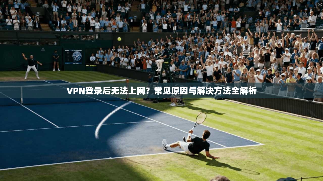 VPN登录后无法上网？常见原因与解决方法全解析