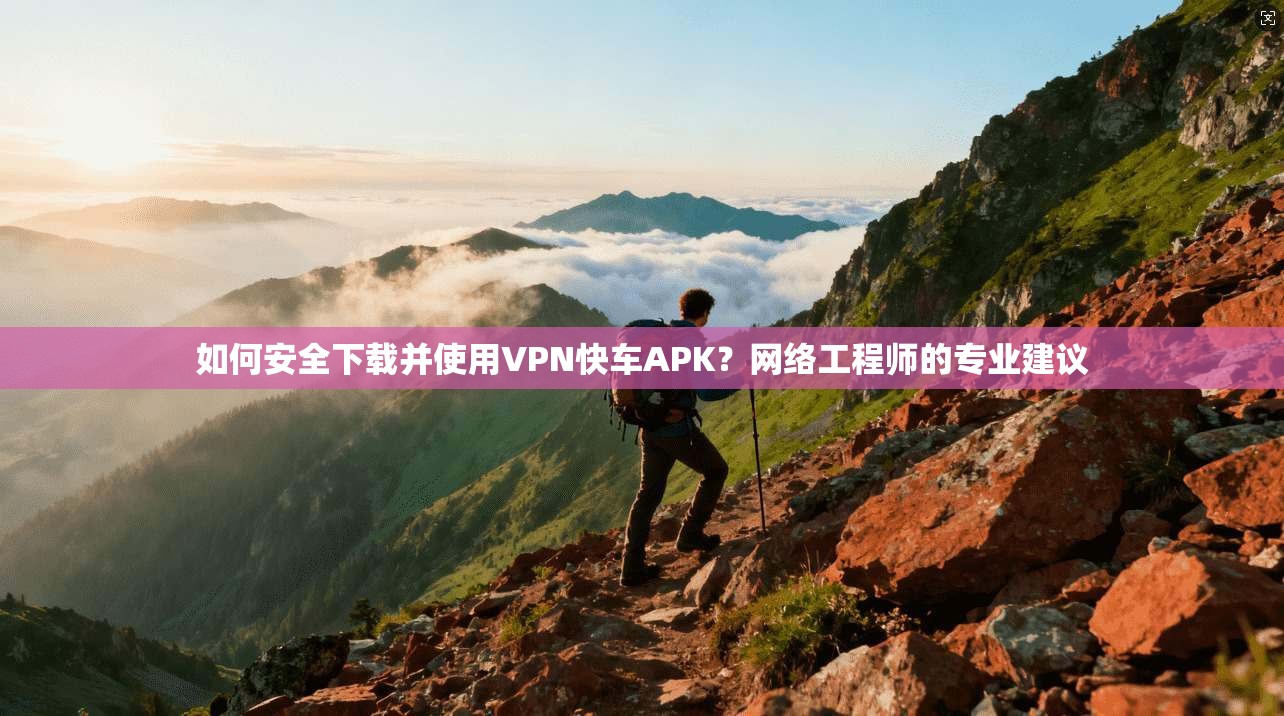 如何安全下载并使用VPN快车APK？网络工程师的专业建议