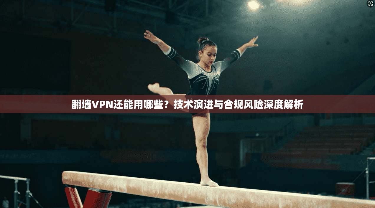 翻墙VPN还能用哪些？技术演进与合规风险深度解析