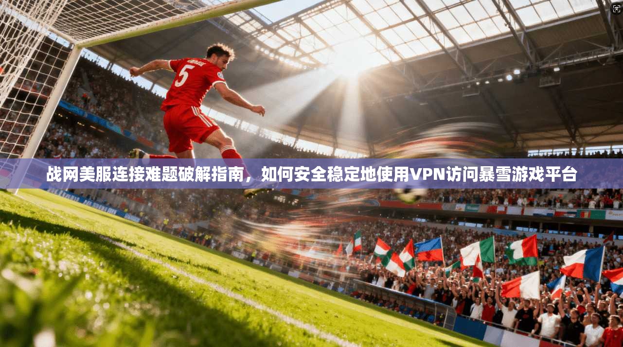 战网美服连接难题破解指南,如何安全稳定地使用VPN访问暴雪游戏平台 战网美服连接难题破解指南,如何安全稳定地使用VPN访问暴雪游戏平台