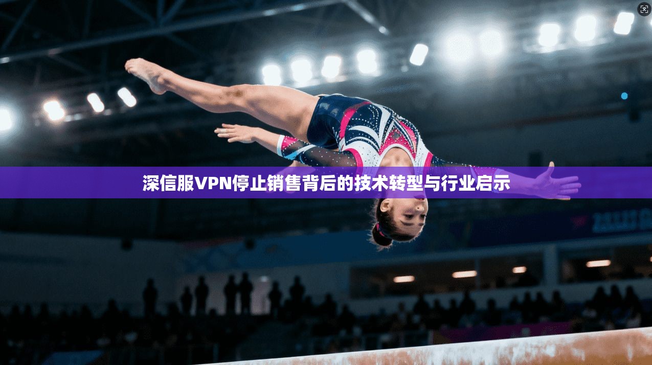 深信服VPN停止销售背后的技术转型与行业启示 深信服VPN停止销售背后的技术转型与行业启示
