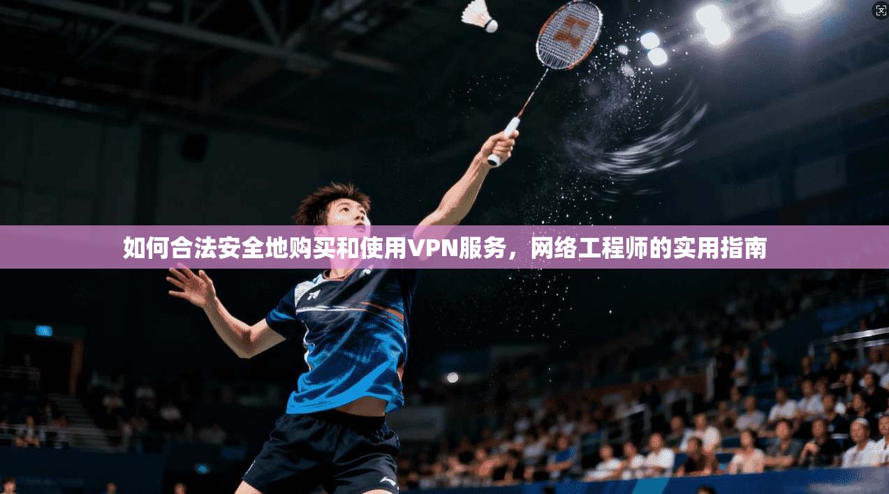 如何合法安全地购买和使用VPN服务，网络工程师的实用指南