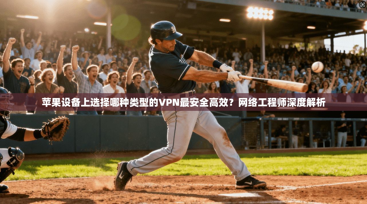 苹果设备上选择哪种类型的VPN最安全高效？网络工程师深度解析