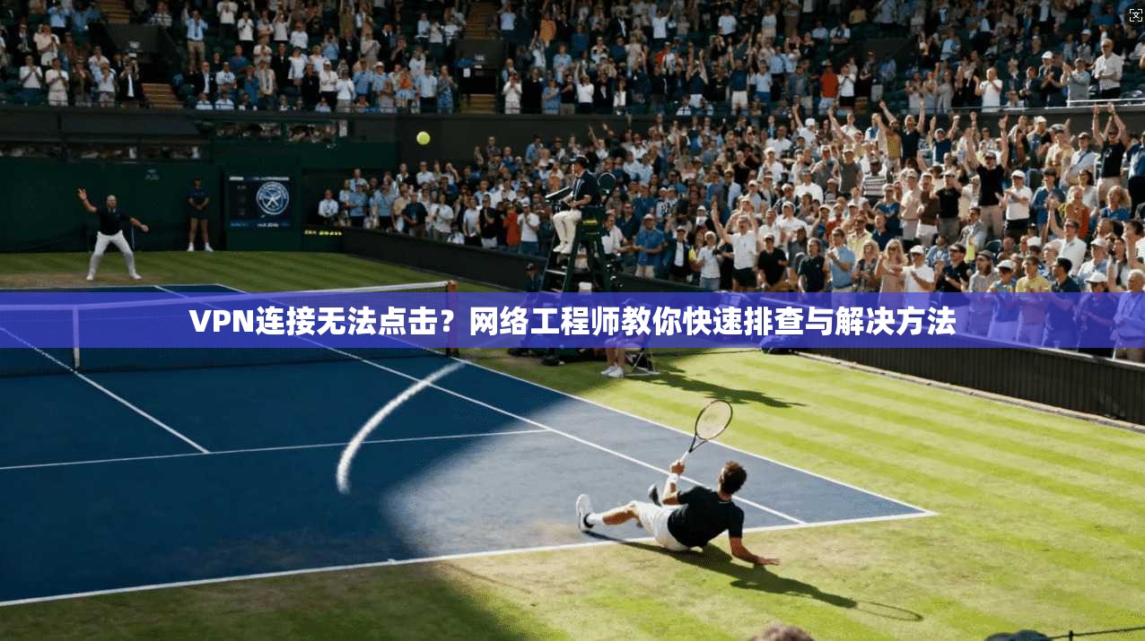 VPN连接无法点击？网络工程师教你快速排查与解决方法