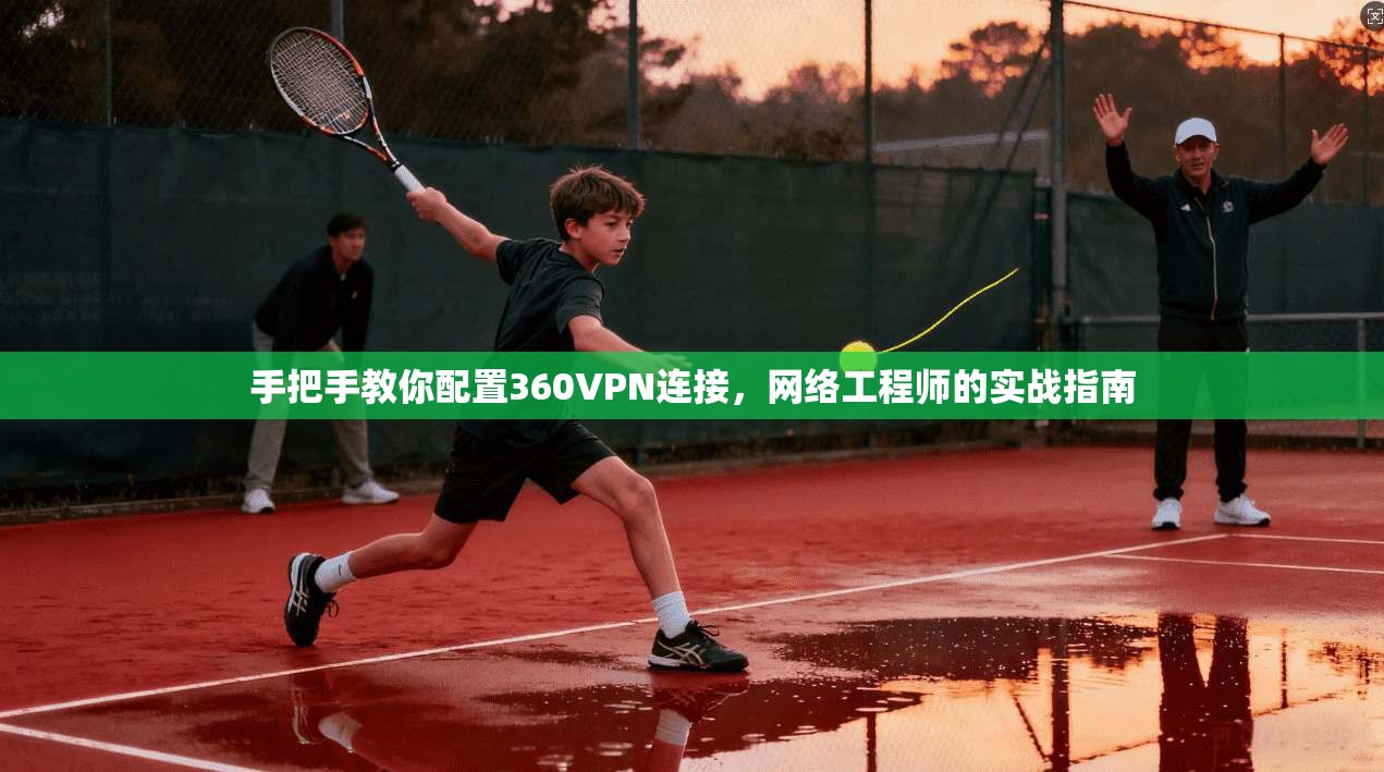手把手教你配置360VPN连接，网络工程师的实战指南