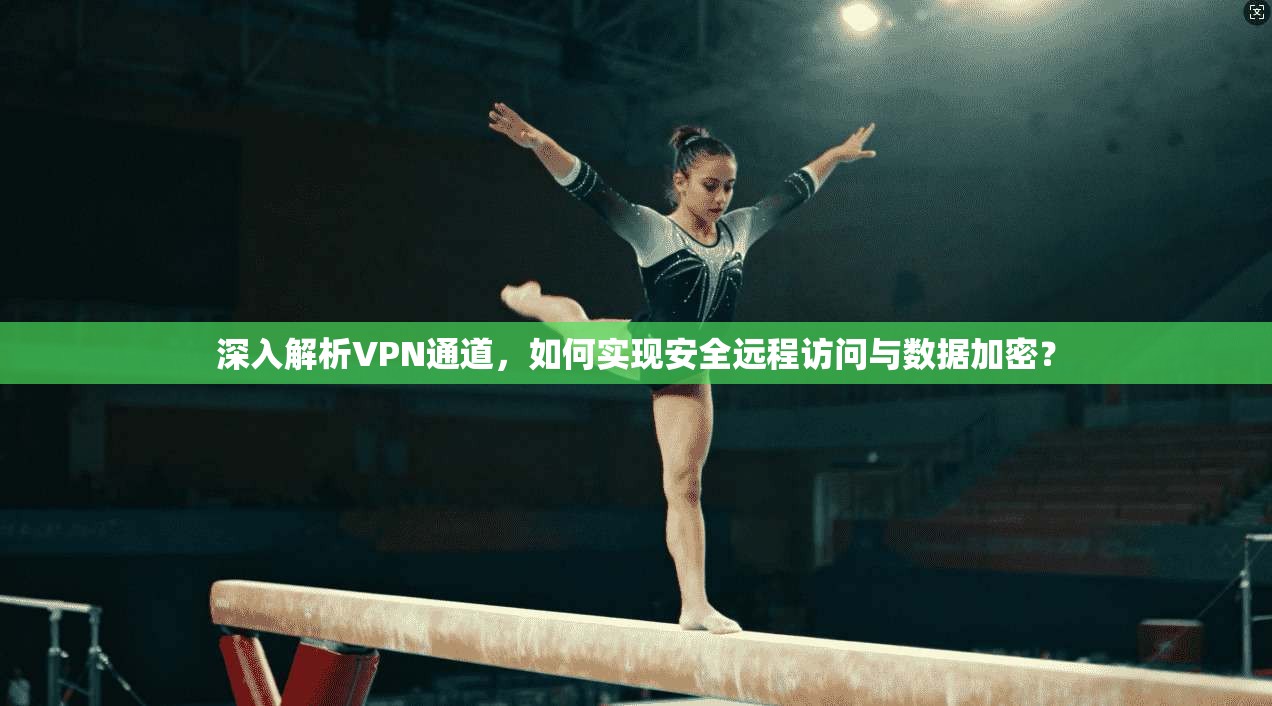 深入解析VPN通道，如何实现安全远程访问与数据加密？