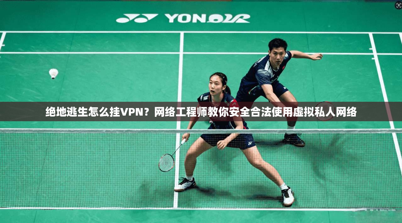 绝地逃生怎么挂VPN？网络工程师教你安全合法使用虚拟私人网络