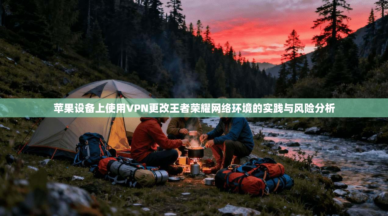 苹果设备上使用VPN更改王者荣耀网络环境的实践与风险分析