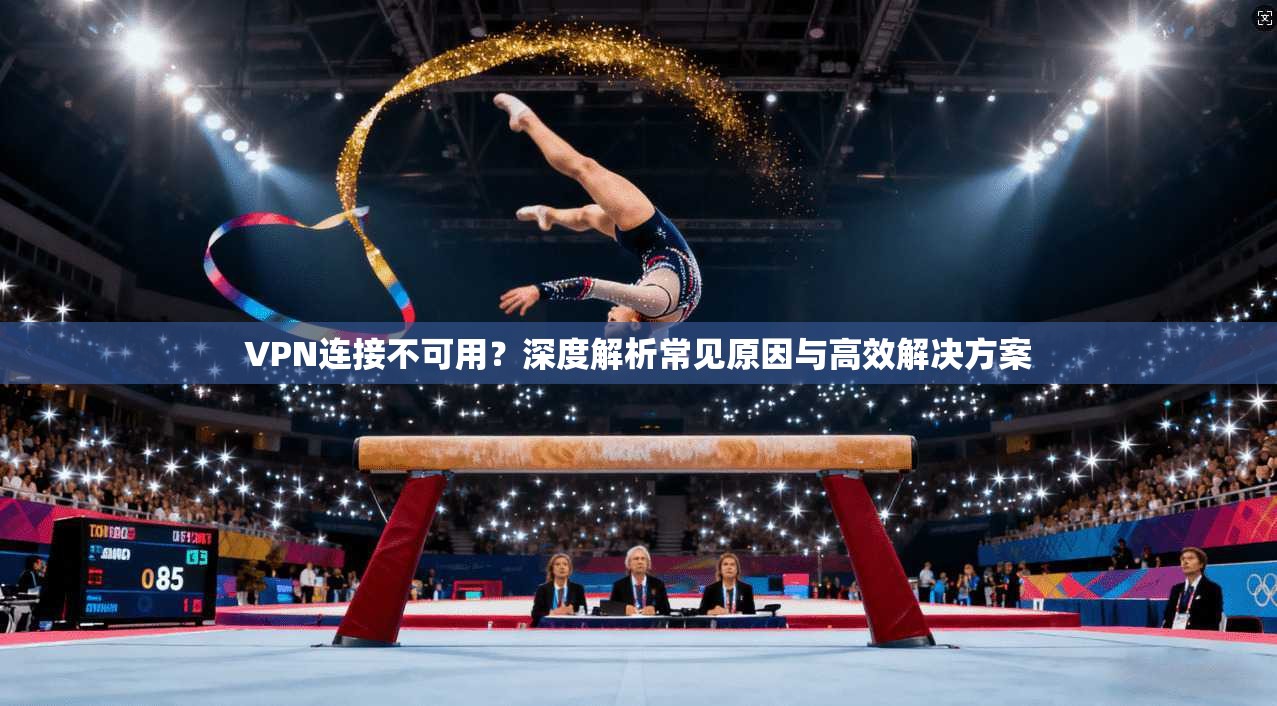 VPN连接不可用？深度解析常见原因与高效解决方案