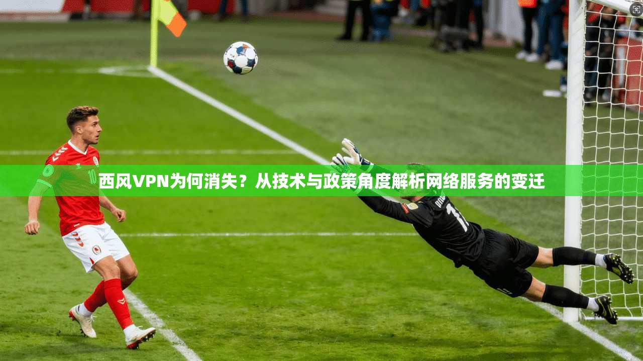 西风VPN为何消失？从技术与政策角度解析网络服务的变迁