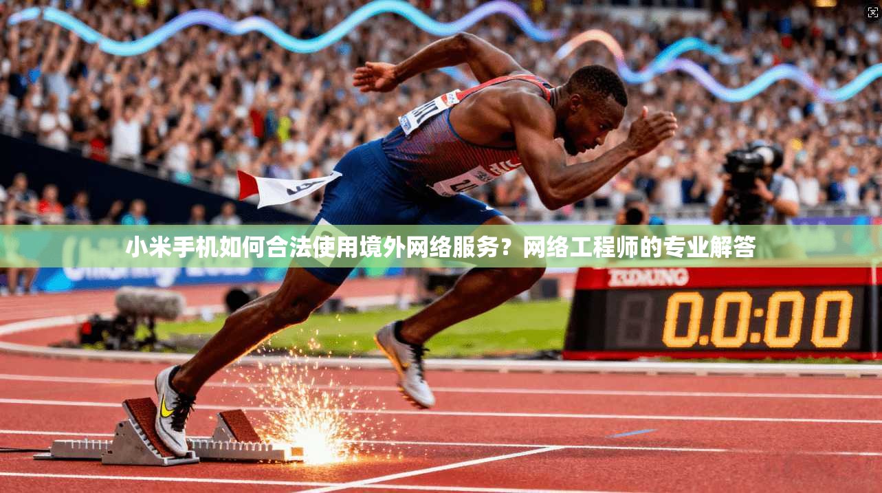 小米手机如何合法使用境外网络服务？网络工程师的专业解答