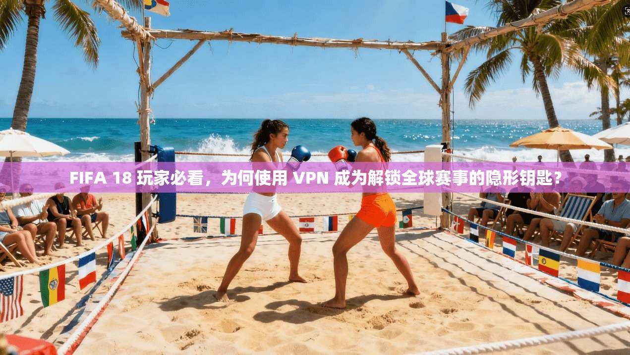 FIFA 18 玩家必看，为何使用 VPN 成为解锁全球赛事的隐形钥匙？