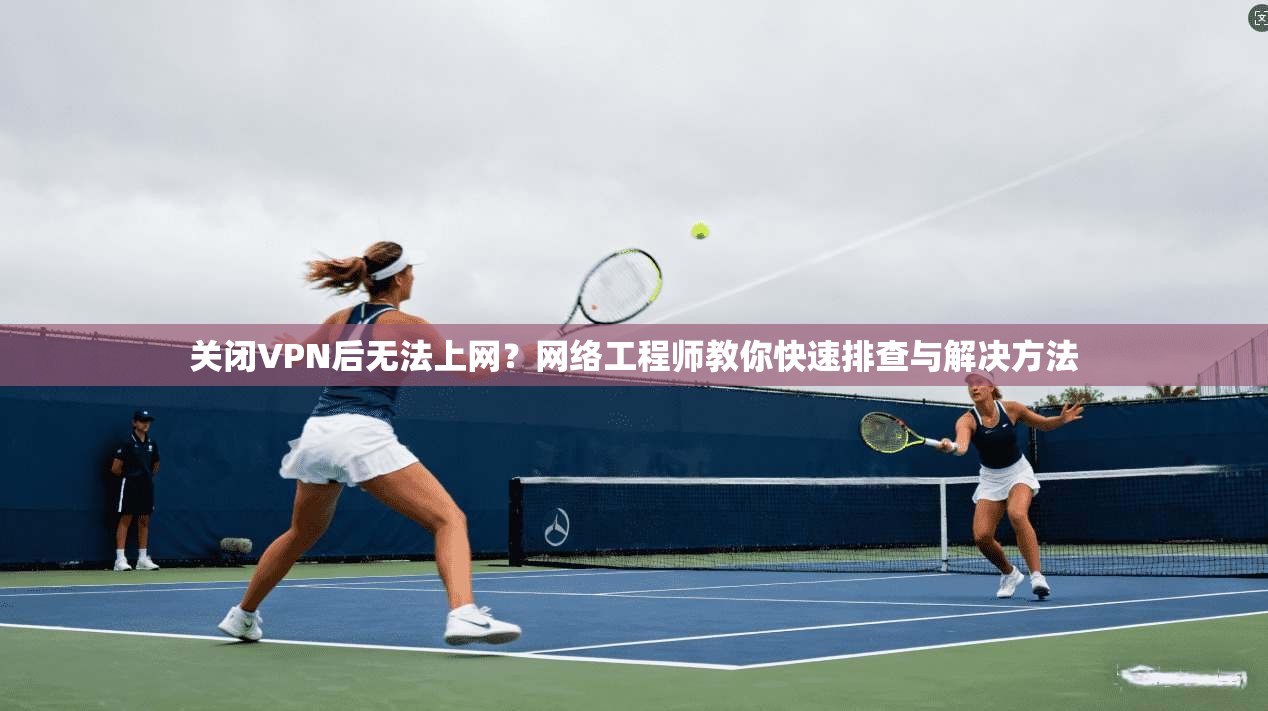 关闭VPN后无法上网?网络工程师教你快速排查与解决方法 关闭VPN后无法上网?网络工程师教你快速排查与解决方法