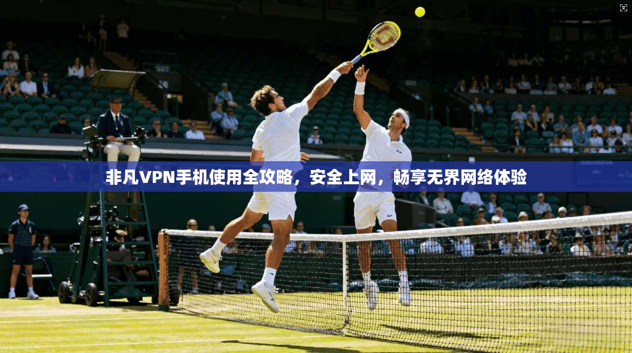 非凡VPN手机使用全攻略，安全上网，畅享无界网络体验