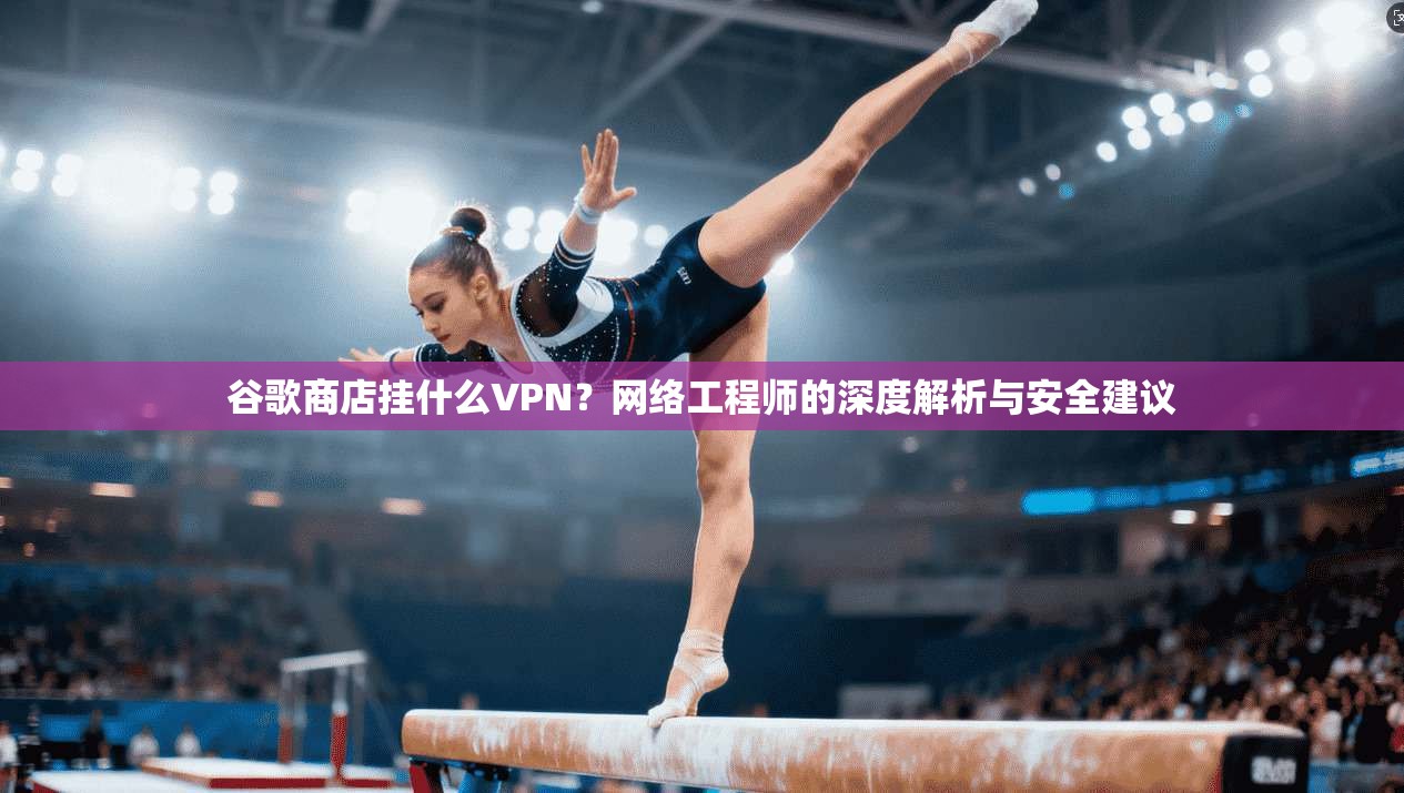 谷歌商店挂什么VPN?网络工程师的深度解析与安全建议 谷歌商店挂什么VPN?网络工程师的深度解析与安全建议