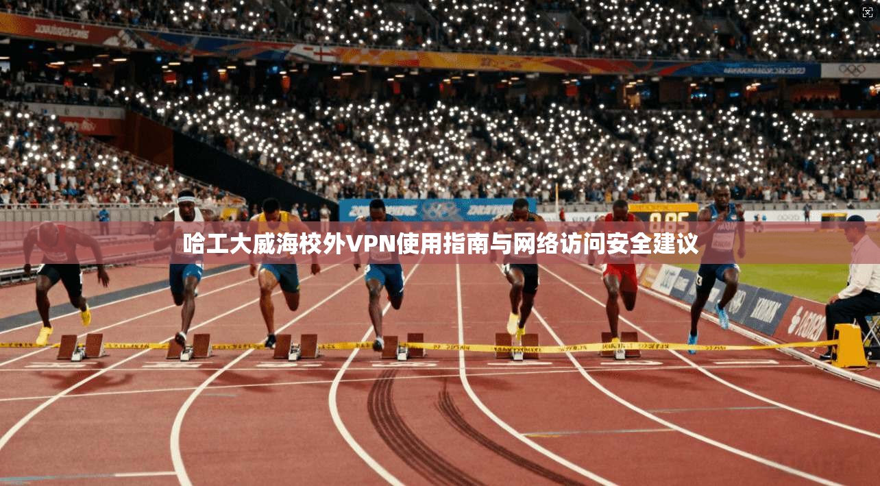 哈工大威海校外VPN使用指南与网络访问安全建议 哈工大威海校外VPN使用指南与网络访问安全建议