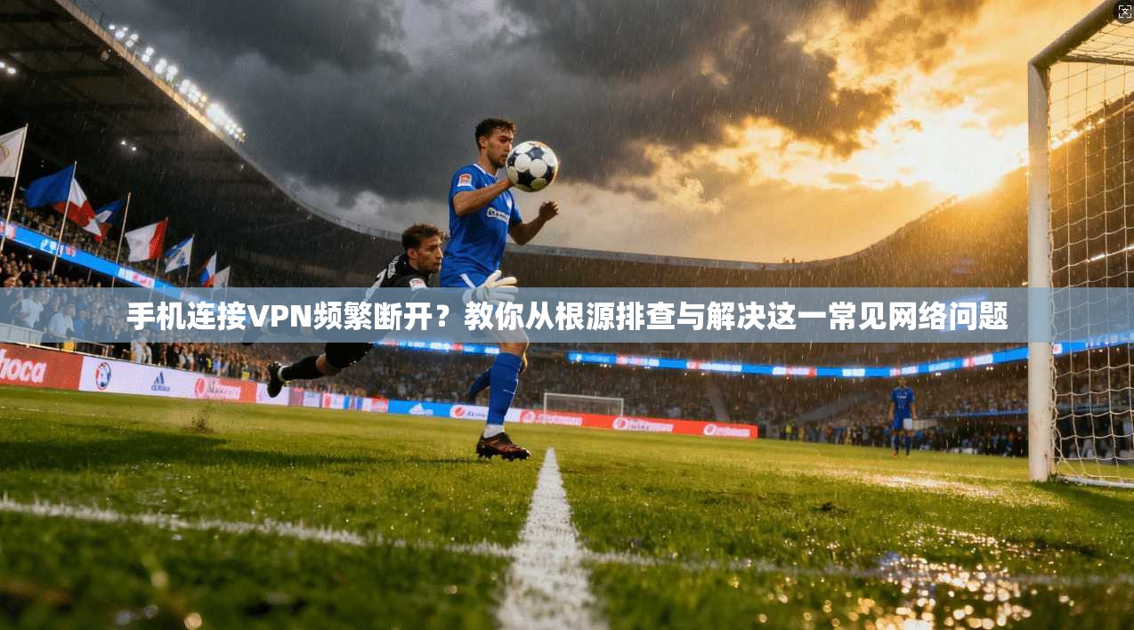 手机连接VPN频繁断开？教你从根源排查与解决这一常见网络问题