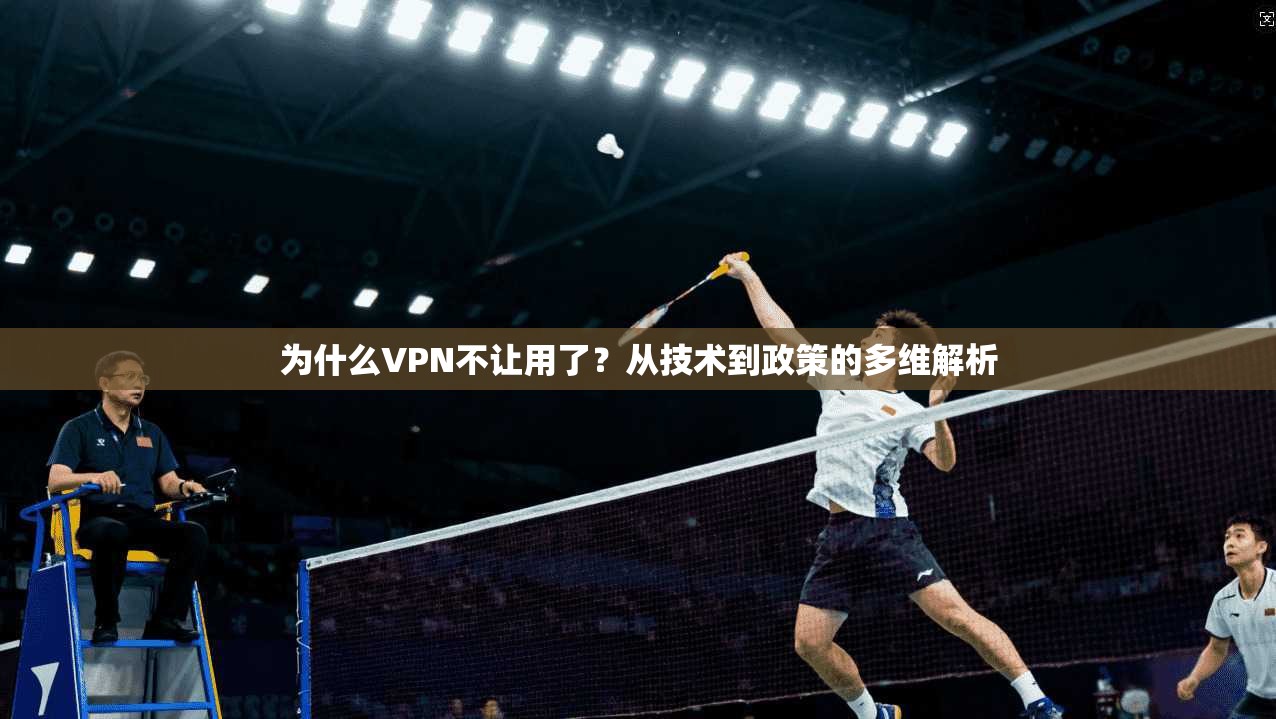 为什么VPN不让用了？从技术到政策的多维解析