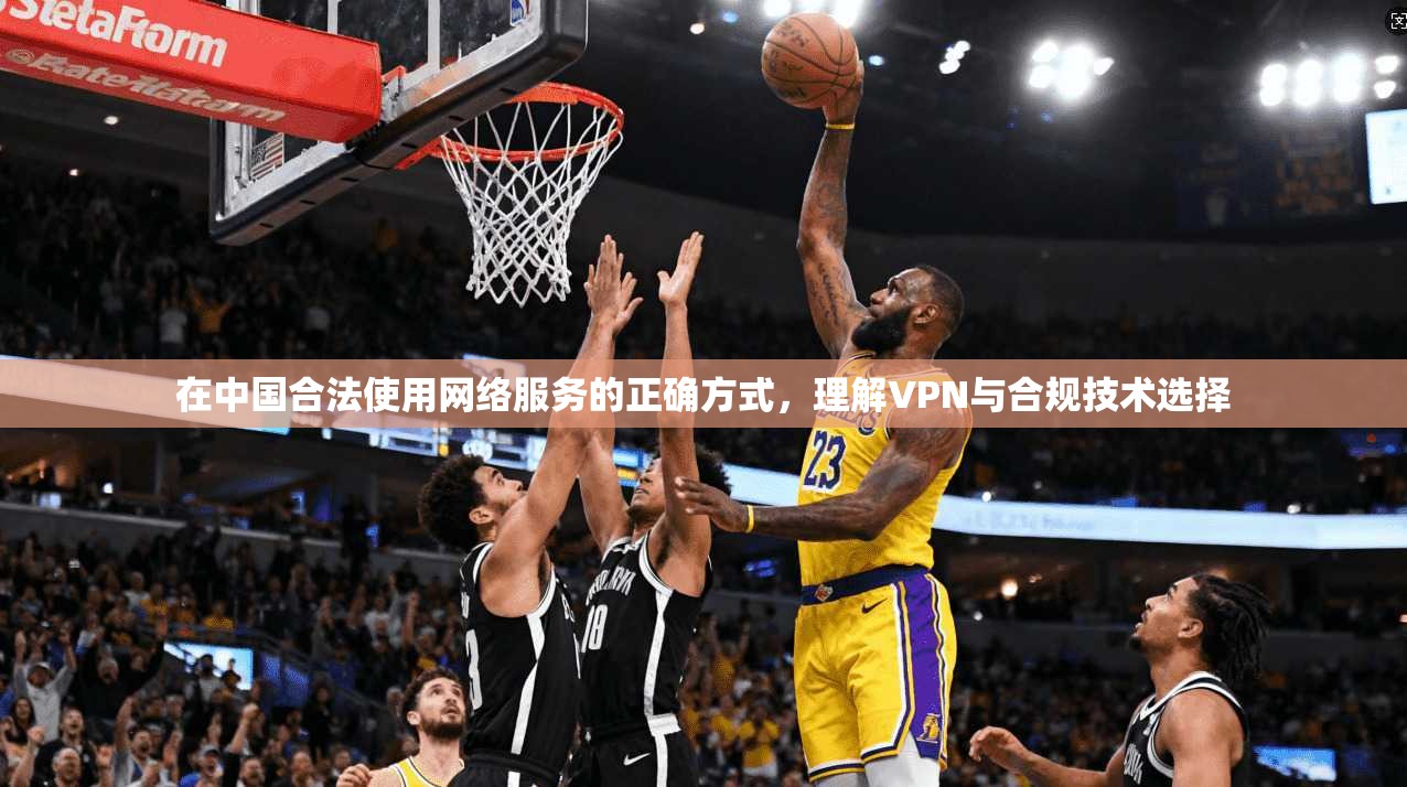 在中国合法使用网络服务的正确方式,理解VPN与合规技术选择 在中国合法使用网络服务的正确方式,理解VPN与合规技术选择