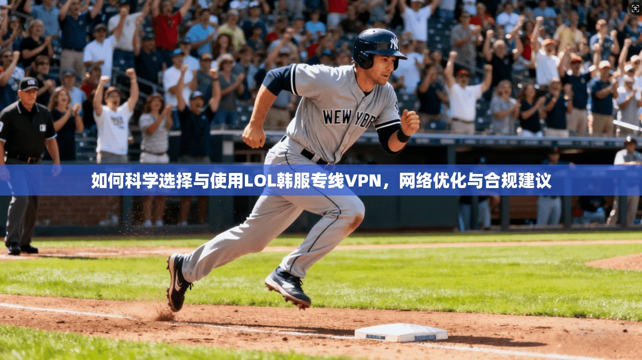 如何科学选择与使用LOL韩服专线VPN,网络优化与合规建议 如何科学选择与使用LOL韩服专线VPN,网络优化与合规建议