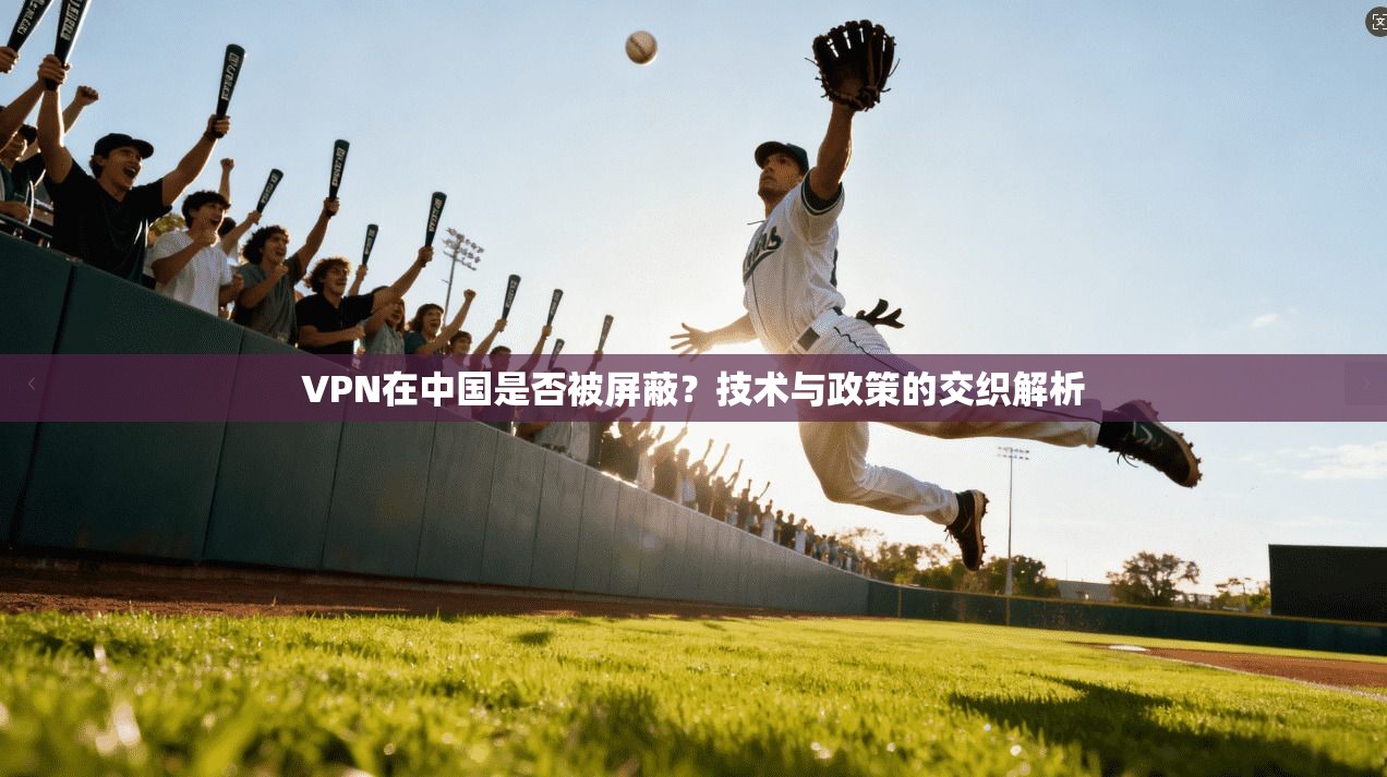 VPN在中国是否被屏蔽?技术与政策的交织解析 VPN在中国是否被屏蔽?技术与政策的交织解析