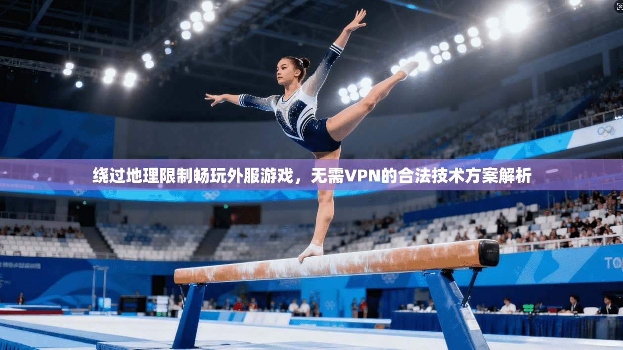 绕过地理限制畅玩外服游戏，无需VPN的合法技术方案解析