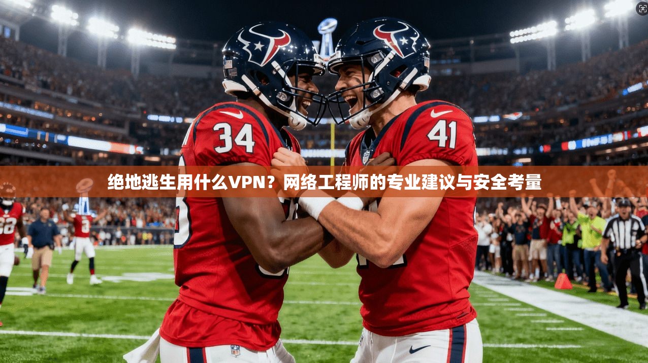 绝地逃生用什么VPN？网络工程师的专业建议与安全考量