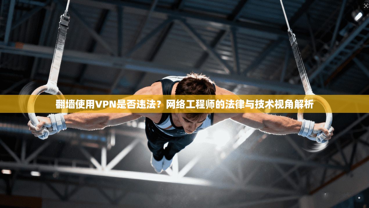 翻墙使用VPN是否违法?网络工程师的法律与技术视角解析 翻墙使用VPN是否违法?网络工程师的法律与技术视角解析