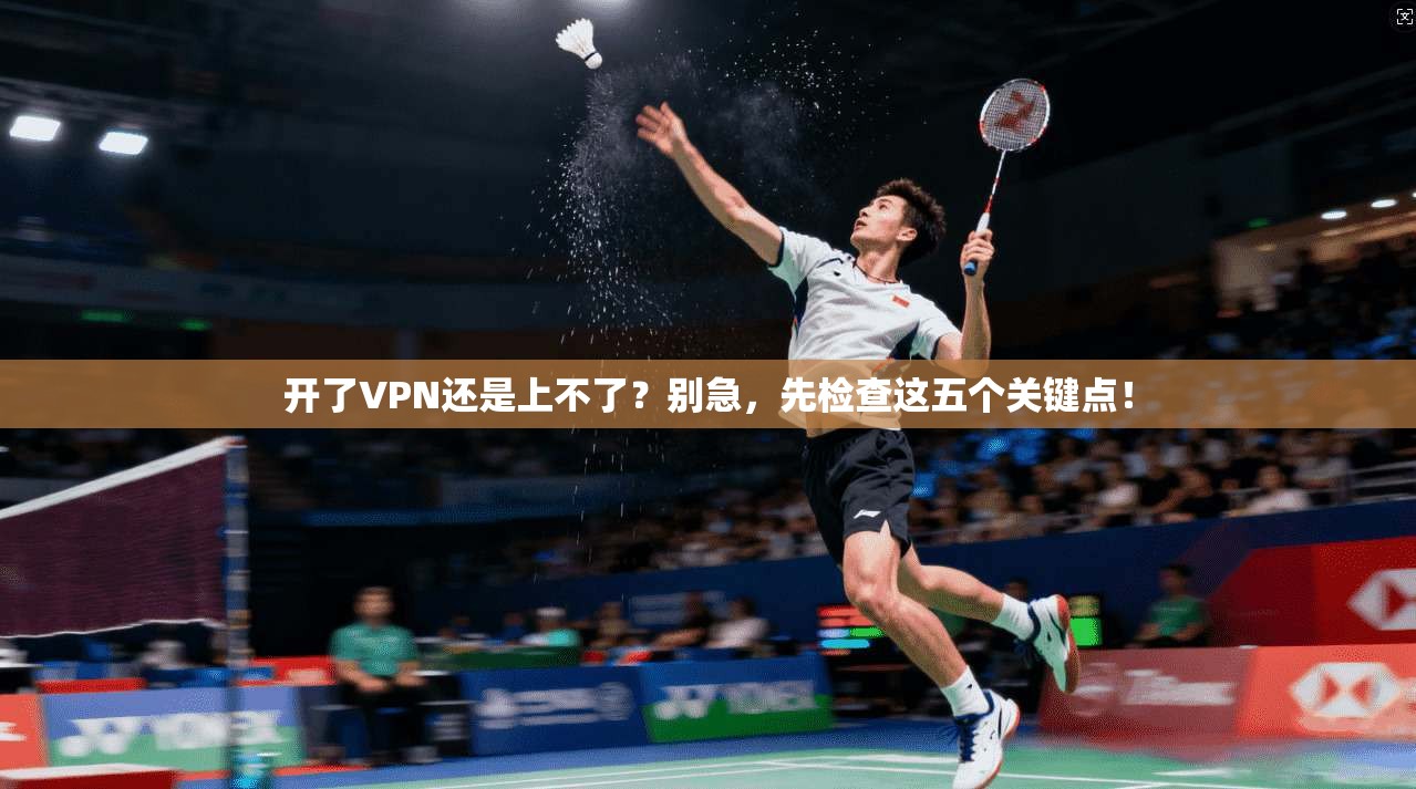 开了VPN还是上不了？别急，先检查这五个关键点！