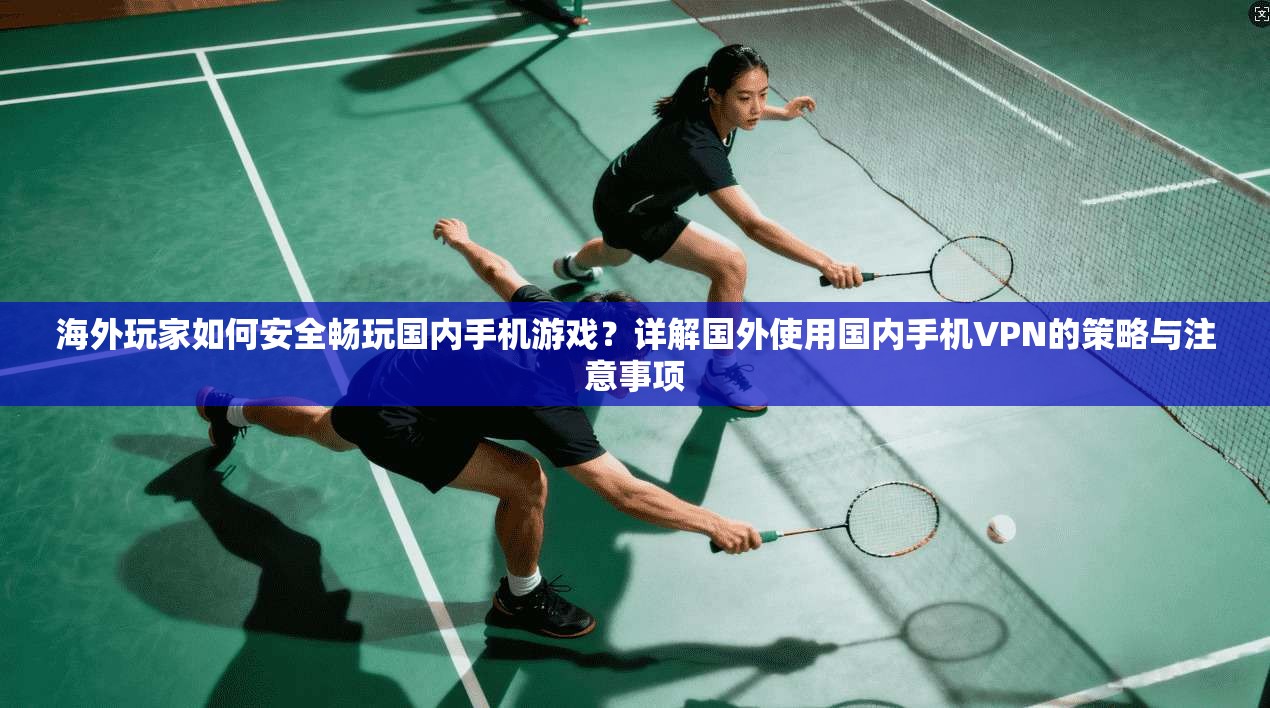 海外玩家如何安全畅玩国内手机游戏？详解国外使用国内手机VPN的策略与注意事项