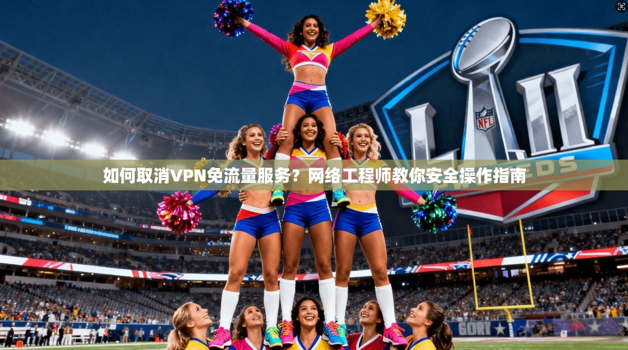 如何取消VPN免流量服务？网络工程师教你安全操作指南
