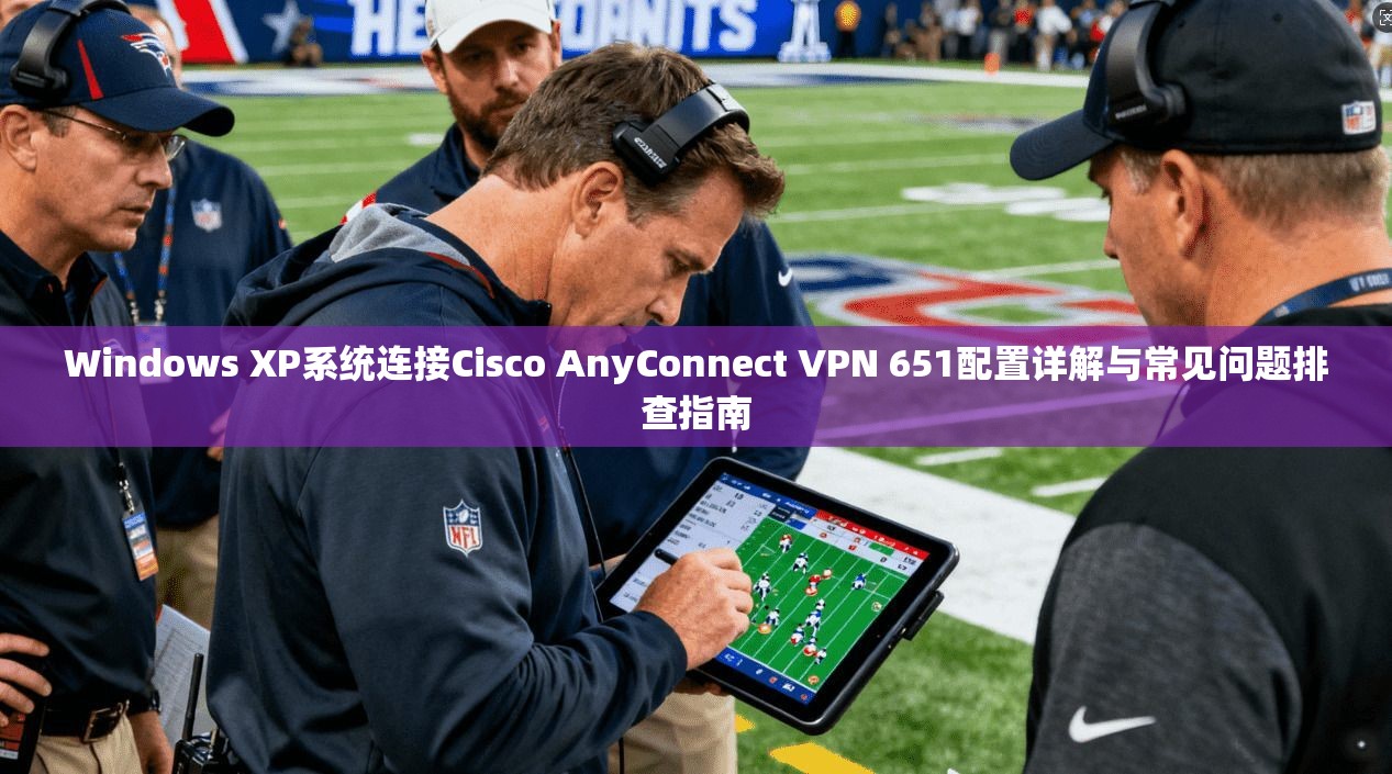 Windows XP系统连接Cisco AnyConnect VPN 651配置详解与常见问题排查指南 Windows XP系统连接Cisco AnyConnect VPN 651配置详解与常见问题排查指南