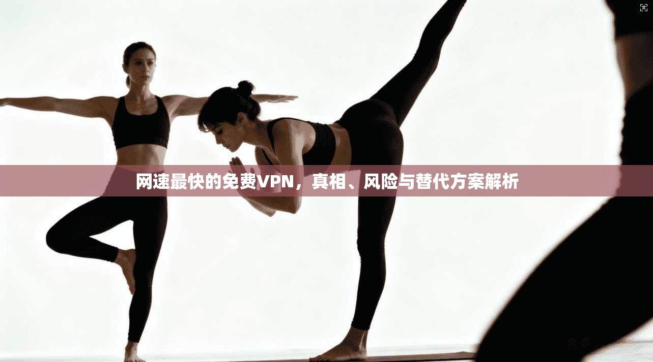 网速最快的免费VPN,真相、风险与替代方案解析 网速最快的免费VPN,真相、风险与替代方案解析