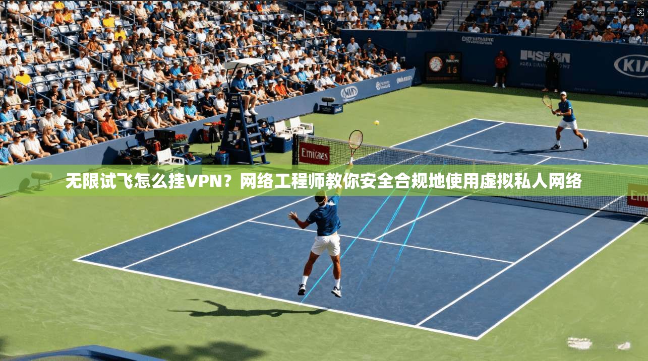 无限试飞怎么挂VPN？网络工程师教你安全合规地使用虚拟私人网络