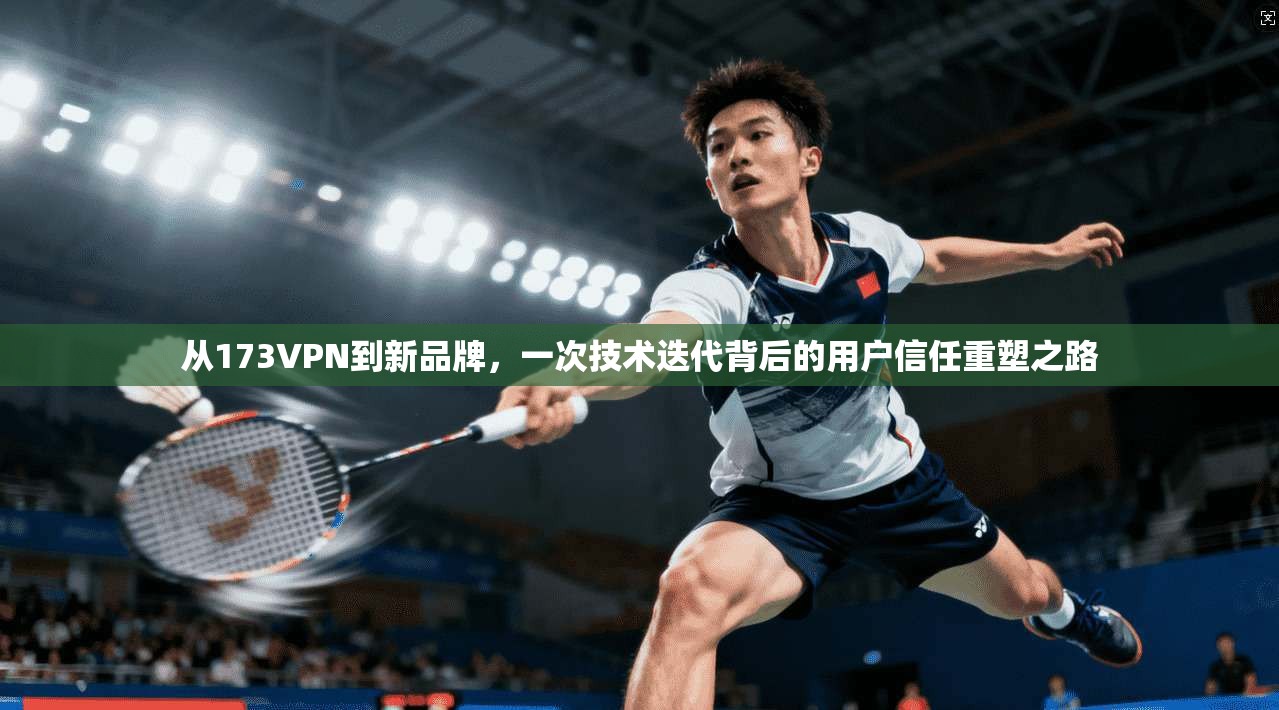 从173VPN到新品牌，一次技术迭代背后的用户信任重塑之路